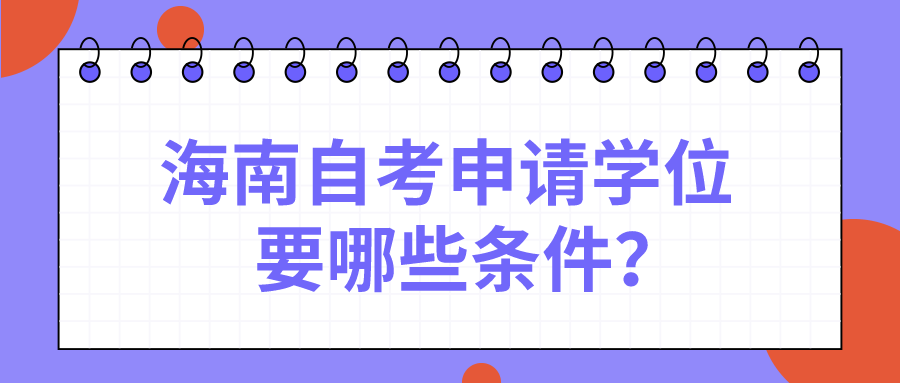 海南自考申请学位要哪些条件? 海南自考申请学位要哪些条件?