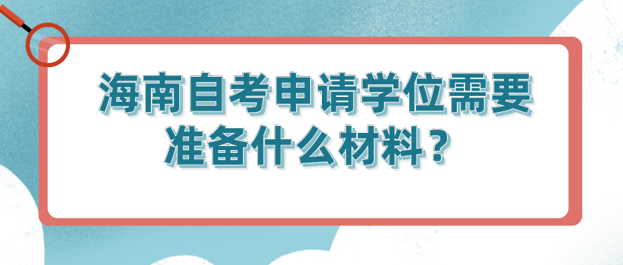 海南自考申请学位需要准备什么材料? 海南自考申请学位需要准备什么材料?