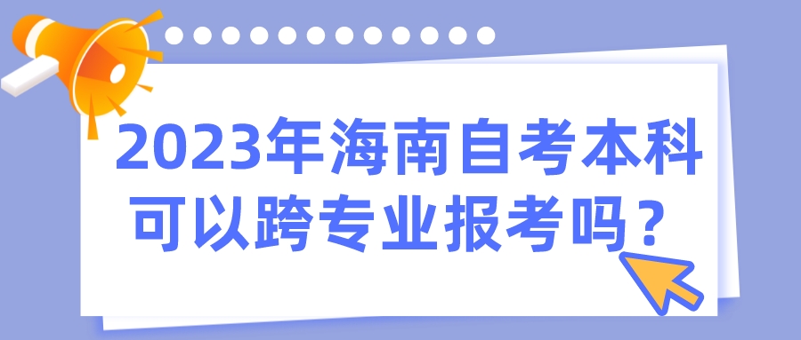 2023年海南自考本科可以跨专业报考吗？