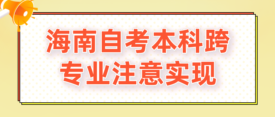 海南自考本科跨专业注意实现 海南自考本科跨专业注意实现