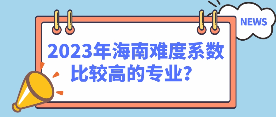 2023年海南难度系数比较高的专业? 2023年海南难度系数比较高的专业?
