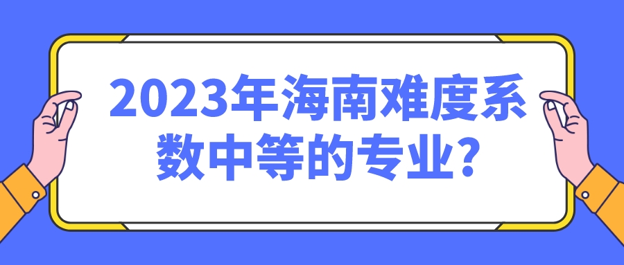 2023年海南难度系数中等的专业? 2023年海南难度系数中等的专业?