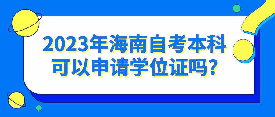 2023年海南自考本科可以申请学位证吗? 2023年海南自考本科可以申请学位证吗?
