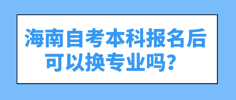 海南自考本科报名后可以换专业吗? 海南自考本科报名后可以换专业吗?