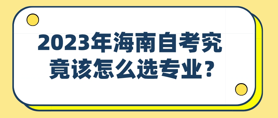 2023年海南自考究竟该怎么选专业? 2023年海南自考究竟该怎么选专业?