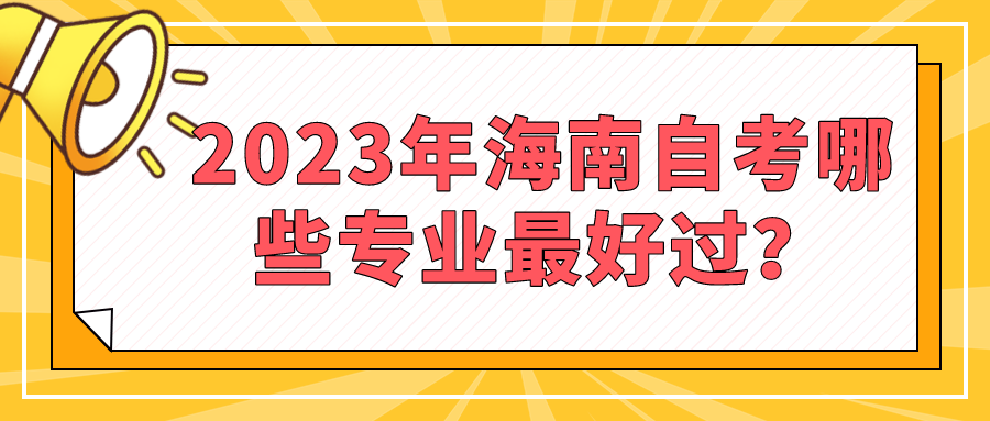 2023年海南自考哪些专业最好过? 2023年海南自考哪些专业最好过?
