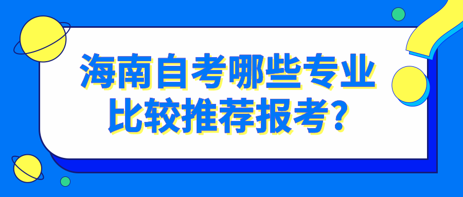 海南自考哪些专业比较推荐报考? 海南自考哪些专业比较推荐报考?