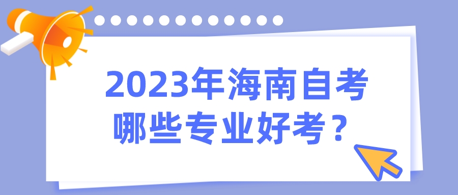 2023年海南自考哪些专业好考? 2023年海南自考哪些专业好考?