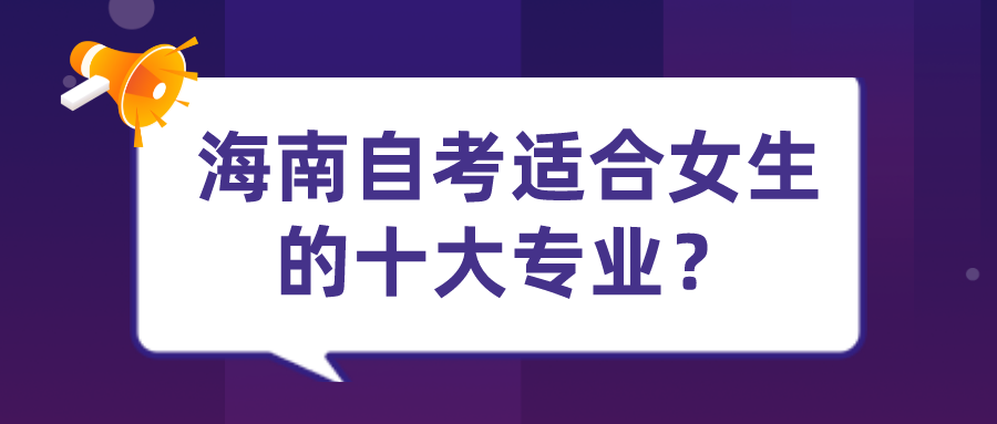海南自考适合女生的十大专业? 海南自考适合女生的十大专业?