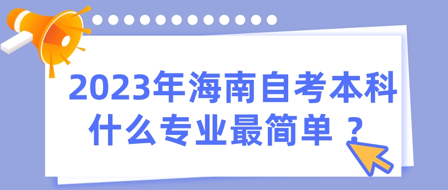 2023年海南自考本科什么专业最简单 ? 2023年海南自考本科什么专业最简单 ?