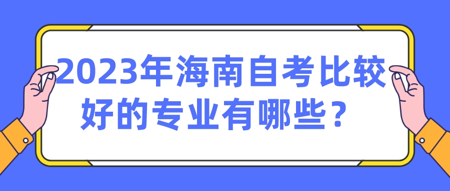 2023年海南自考比较好的专业有哪些? 2023年海南自考比较好的专业有哪些?