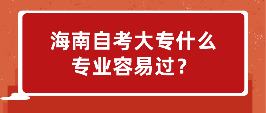 海南自考大专什么专业容易过? 海南自考大专什么专业容易过?