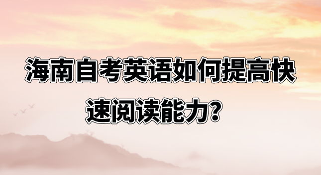 海南自考英语如何提高快速阅读能力? 海南自考英语如何提高快速阅读能力?