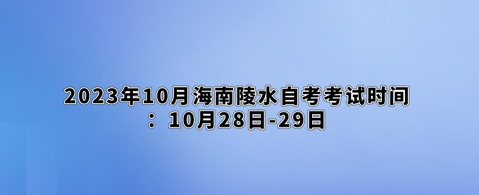 2023年10月海南陵水自考考试时间：10月28日-29日