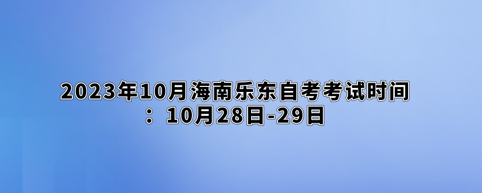 2023年10月海南乐东自考考试时间：10月28日-29日