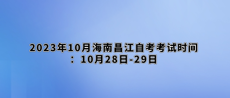 2023年10月海南昌江自考考试时间：10月28日-29日