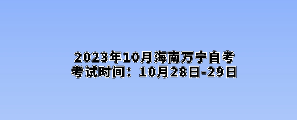 2023年10月海南万宁自考考试时间：10月28日-29日