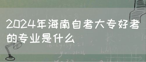 2024年海南自考大专好考的专业是什么