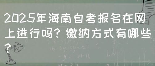 2025年海南自考报名在网上进行吗？缴纳方式有哪些？