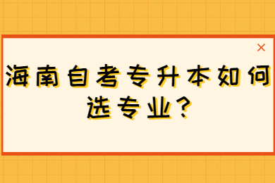海口自学考试专升本如何选专业