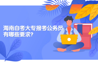海口自学考试大专报考公务员有哪些要求