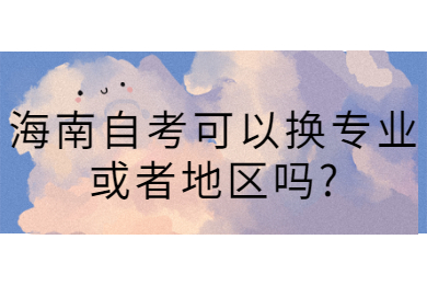 海南陵水自学考试可以换专业或者地区吗