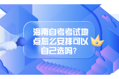 海南琼中成人自考考试地点怎么安排可以自己选吗?