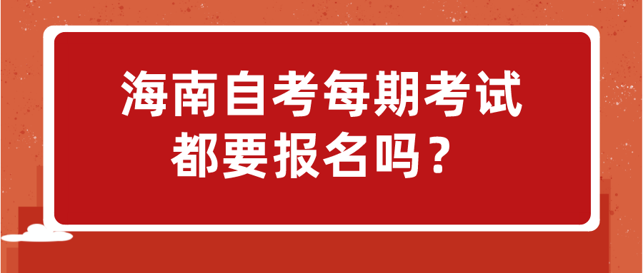 海南自考每期考试都要报名吗? 海南自考每期考试都要报名吗?